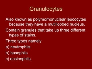 Granulocytes
Also known as polymorhonuclear leucocytes
because they have a mutlilobbed nucleus.
Contain granules that take up three different
types of stains.
Three types namely
a) neutrophils
b) basophils
c) eosinophils.
 