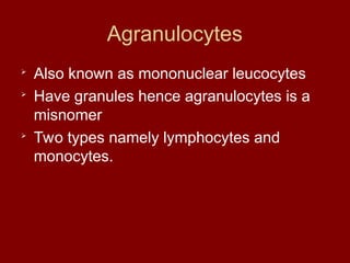 Agranulocytes

Also known as mononuclear leucocytes

Have granules hence agranulocytes is a
misnomer

Two types namely lymphocytes and
monocytes.
 