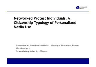 Networked Protest Individuals. A
Citizenship Typology of Personalized
Media Use
Presentation at „Protest and the Media“ University of Westminster, London
12-13 June 2013
Dr. Mundo Yang, University of Siegen
 