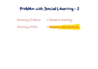Problem with Social Learning - 2
Economy of AtomsEconomy of AtomsEconomy of AtomsEconomy of Atoms = Based on Scarcity= Based on Scarcity= Based on Scarcity= Based on Scarcity
Economy of BitsEconomy of BitsEconomy of BitsEconomy of Bits ==== Based on ABUNDANCEBased on ABUNDANCEBased on ABUNDANCEBased on ABUNDANCE
 