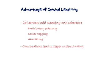 ---- CoCoCoCo----learners add meaning and coherencelearners add meaning and coherencelearners add meaning and coherencelearners add meaning and coherence
Participatory pedagogyParticipatory pedagogyParticipatory pedagogyParticipatory pedagogy
Social TaggingSocial TaggingSocial TaggingSocial Tagging
AnnotatingAnnotatingAnnotatingAnnotating
---- Conversations lead to deeper understandingConversations lead to deeper understandingConversations lead to deeper understandingConversations lead to deeper understanding
Advantage of Social Learning
 