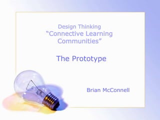 Design Thinking
“Connective Learning
Communities”
Brian McConnell
The Prototype
 