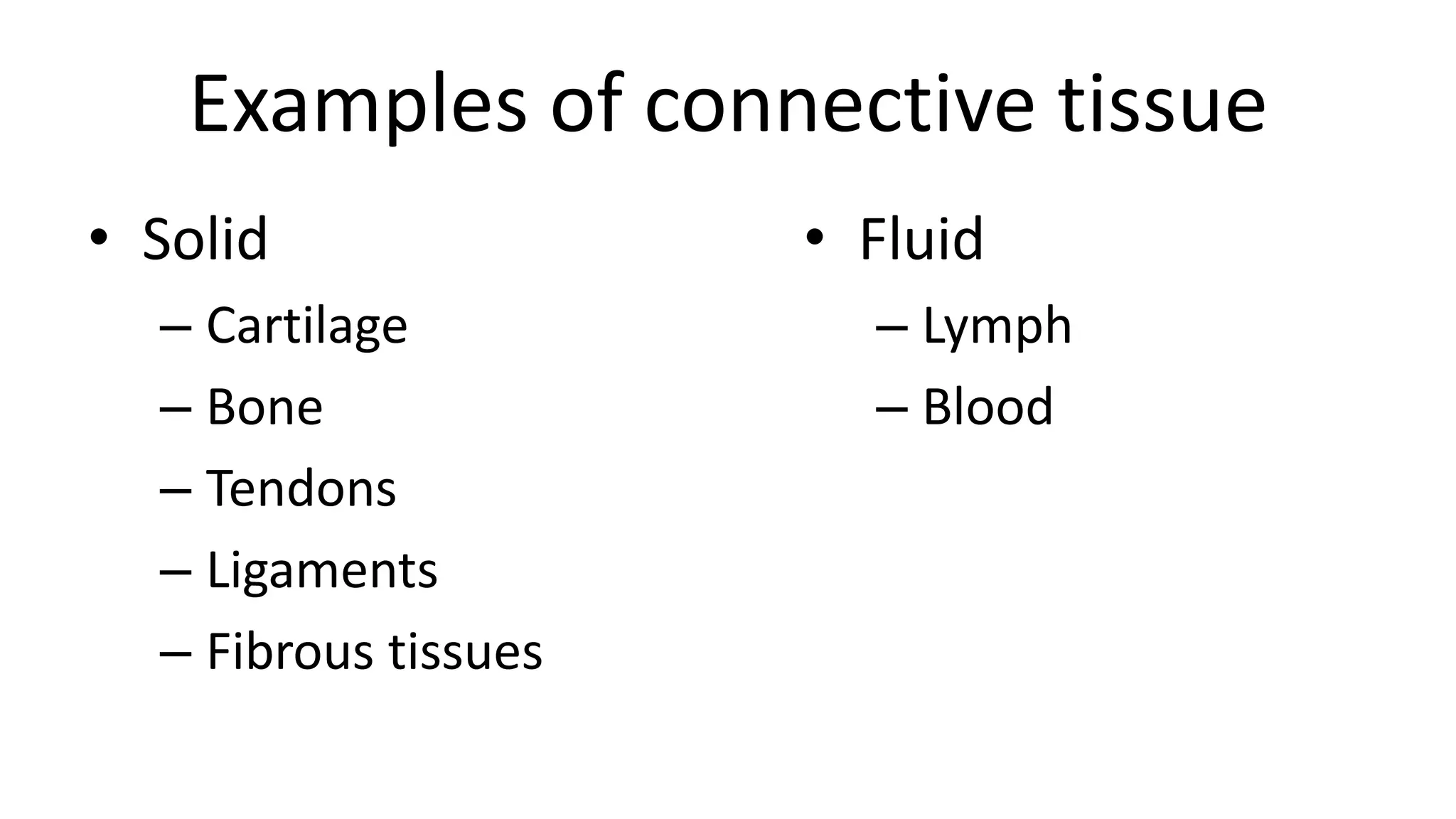 Examples of connective tissue
• Solid
– Cartilage
– Bone
– Tendons
– Ligaments
– Fibrous tissues
• Fluid
– Lymph
– Blood