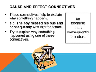 CAUSE AND EFFECT CONNECTIVES
so
because
thus
consequently
therefore
• These connectives help to explain
These connectives help to explain
why something happens.
why something happens.
• e.g. The boy missed his bus and
e.g. The boy missed his bus and
consequently
consequently was late for school.
was late for school.
• Try to explain why something
Try to explain why something
happened using one of these
happened using one of these
connectives.
connectives.
 