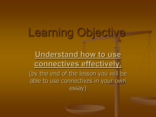 Learning Objective Understand how to use connectives effectively. (by the end of the lesson you will be able to use connectives in your own essay) 
