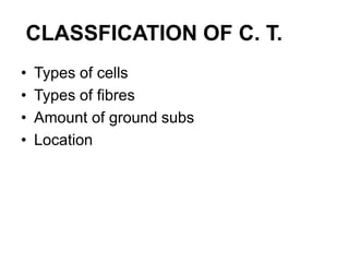 CLASSFICATION OF C. T.
• Types of cells
• Types of fibres
• Amount of ground subs
• Location
 