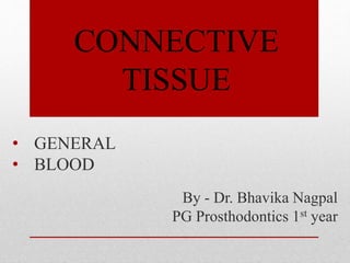 CONNECTIVE
TISSUE
• GENERAL
• BLOOD
By - Dr. Bhavika Nagpal
PG Prosthodontics 1st year
 