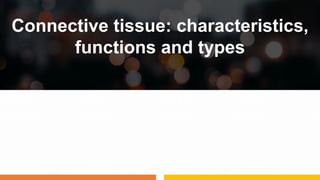 Connective tissue: characteristics,
functions and types
 