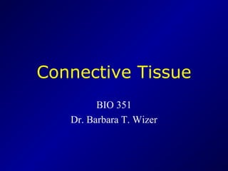 Connective Tissue
BIO 351
Dr. Barbara T. Wizer
 
