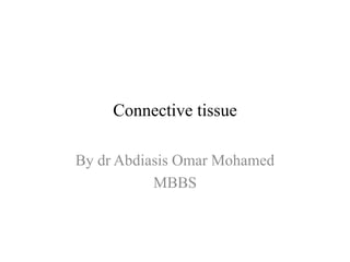 Connective tissue
By dr Abdiasis Omar Mohamed
MBBS
 