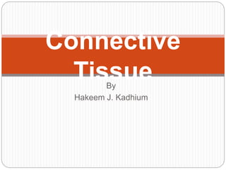 Connective
Tissue
By
Hakeem J. Kadhium
 