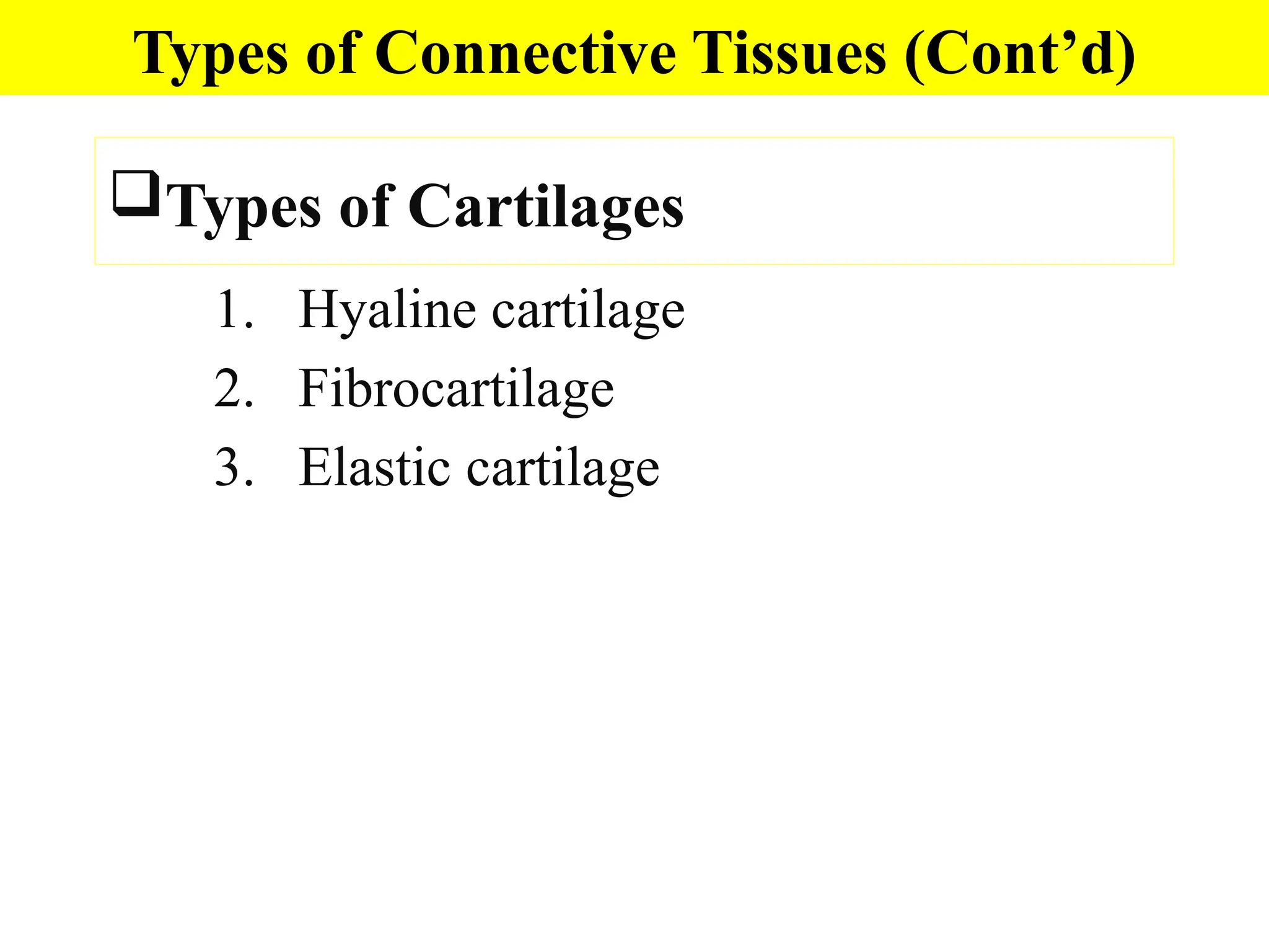 Types of Cartilages
1. Hyaline cartilage
2. Fibrocartilage
3. Elastic cartilage
Types of Connective Tissues (Cont’d)
 