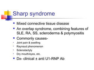 Sharp syndrome
 Mixed connective tissue disease
 An overlap syndrome, combining features of
SLE, RA, SS, scleroderma & polymyositis
 Commonly causes-
 Joint pain & swelling
 Raynaud phenomenon
 Sclerodactyly
 Dry mouth/eyes, etc.
 Dx- clinical ± anti U1-RNP Ab
 