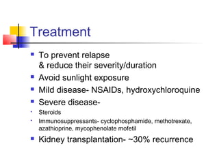 Treatment
 To prevent relapse
& reduce their severity/duration
 Avoid sunlight exposure
 Mild disease- NSAIDs, hydroxychloroquine
 Severe disease-
 Steroids
 Immunosuppressants- cyclophosphamide, methotrexate,
azathioprine, mycophenolate mofetil
 Kidney transplantation- ~30% recurrence
 