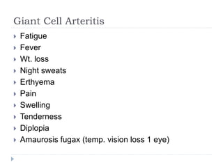 Giant Cell Arteritis
 Fatigue
 Fever
 Wt. loss
 Night sweats
 Erthyema
 Pain
 Swelling
 Tenderness
 Diplopia
 Amaurosis fugax (temp. vision loss 1 eye)
 