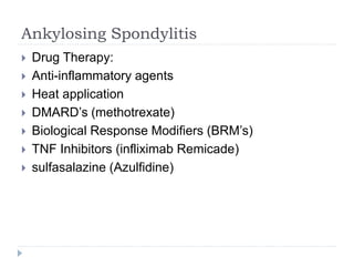 Ankylosing Spondylitis
 Drug Therapy:
 Anti-inflammatory agents
 Heat application
 DMARD’s (methotrexate)
 Biological Response Modifiers (BRM’s)
 TNF Inhibitors (infliximab Remicade)
 sulfasalazine (Azulfidine)
 