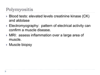Polymyositis
 Blood tests: elevated levels creatinine kinase (CK)
and aldolase
 Electromyography: pattern of electrical activity can
confirm a muscle disease.
 MRI: assess inflammation over a large area of
muscle.
 Muscle biopsy
 