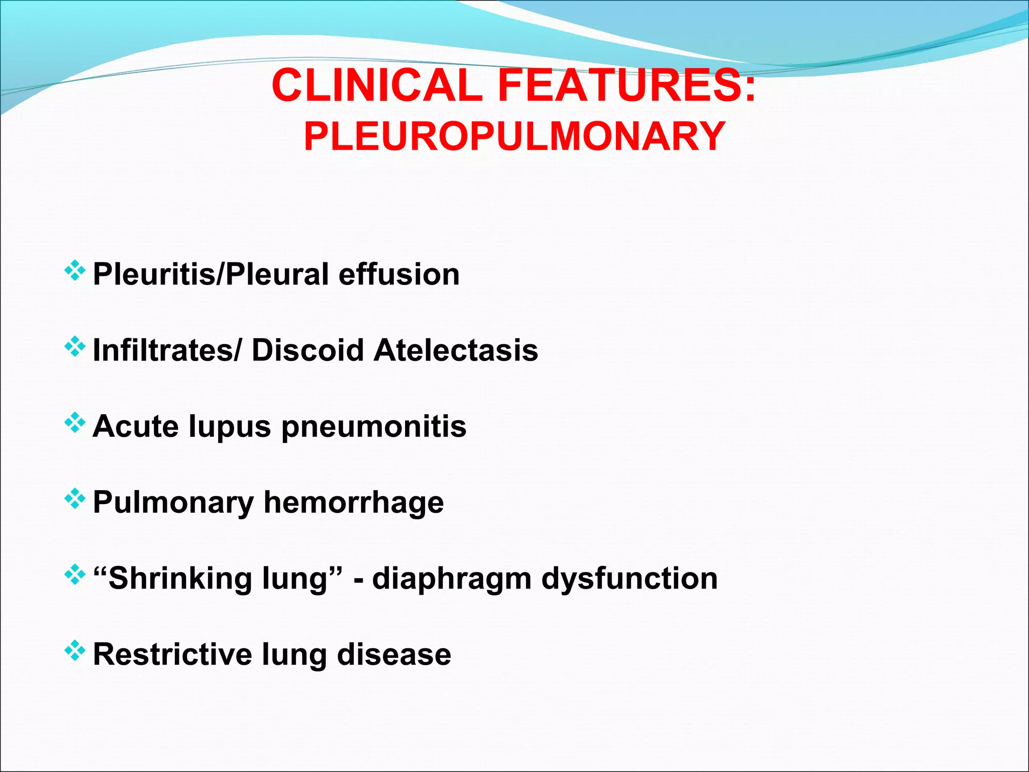 CLINICAL FEATURES:
PLEUROPULMONARY
Pleuritis/Pleural effusion
Infiltrates/ Discoid Atelectasis
Acute lupus pneumonitis
Pulmonary hemorrhage
“Shrinking lung” - diaphragm dysfunction
Restrictive lung disease
 