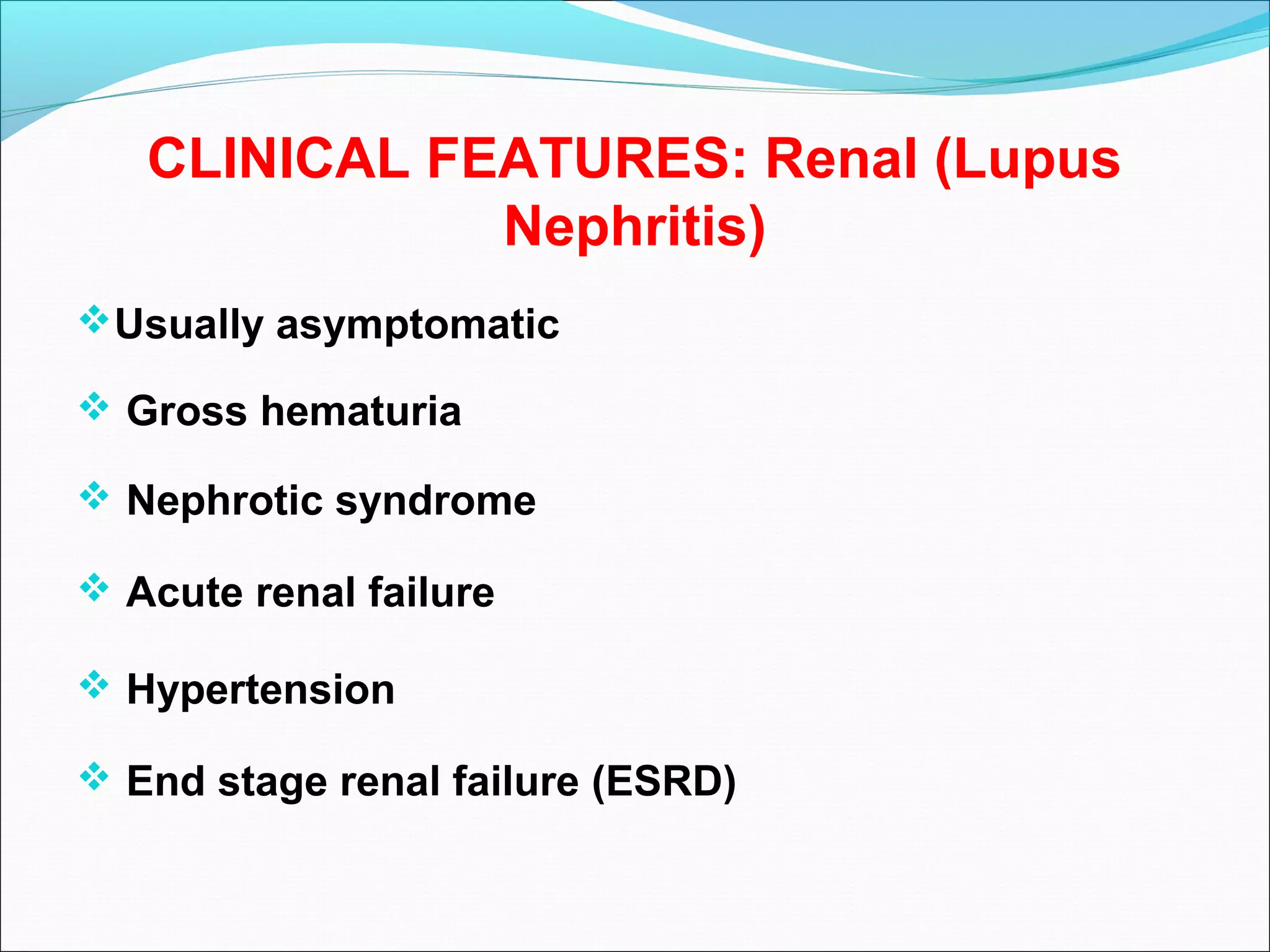 CLINICAL FEATURES: Renal (Lupus
Nephritis)
Usually asymptomatic
 Gross hematuria
 Nephrotic syndrome
 Acute renal failure
 Hypertension
 End stage renal failure (ESRD)
 