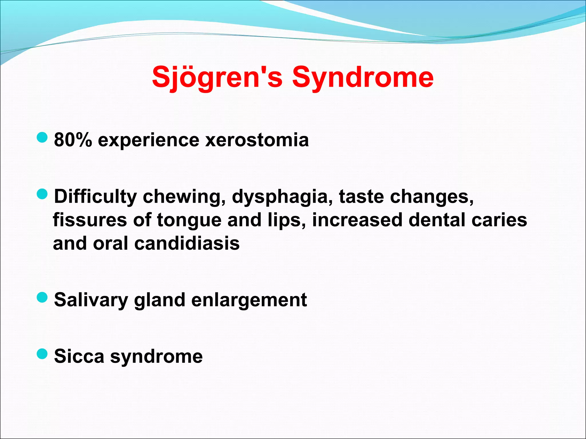 Sjögren's Syndrome
80% experience xerostomia
Difficulty chewing, dysphagia, taste changes,
fissures of tongue and lips, increased dental caries
and oral candidiasis
Salivary gland enlargement
Sicca syndrome
 