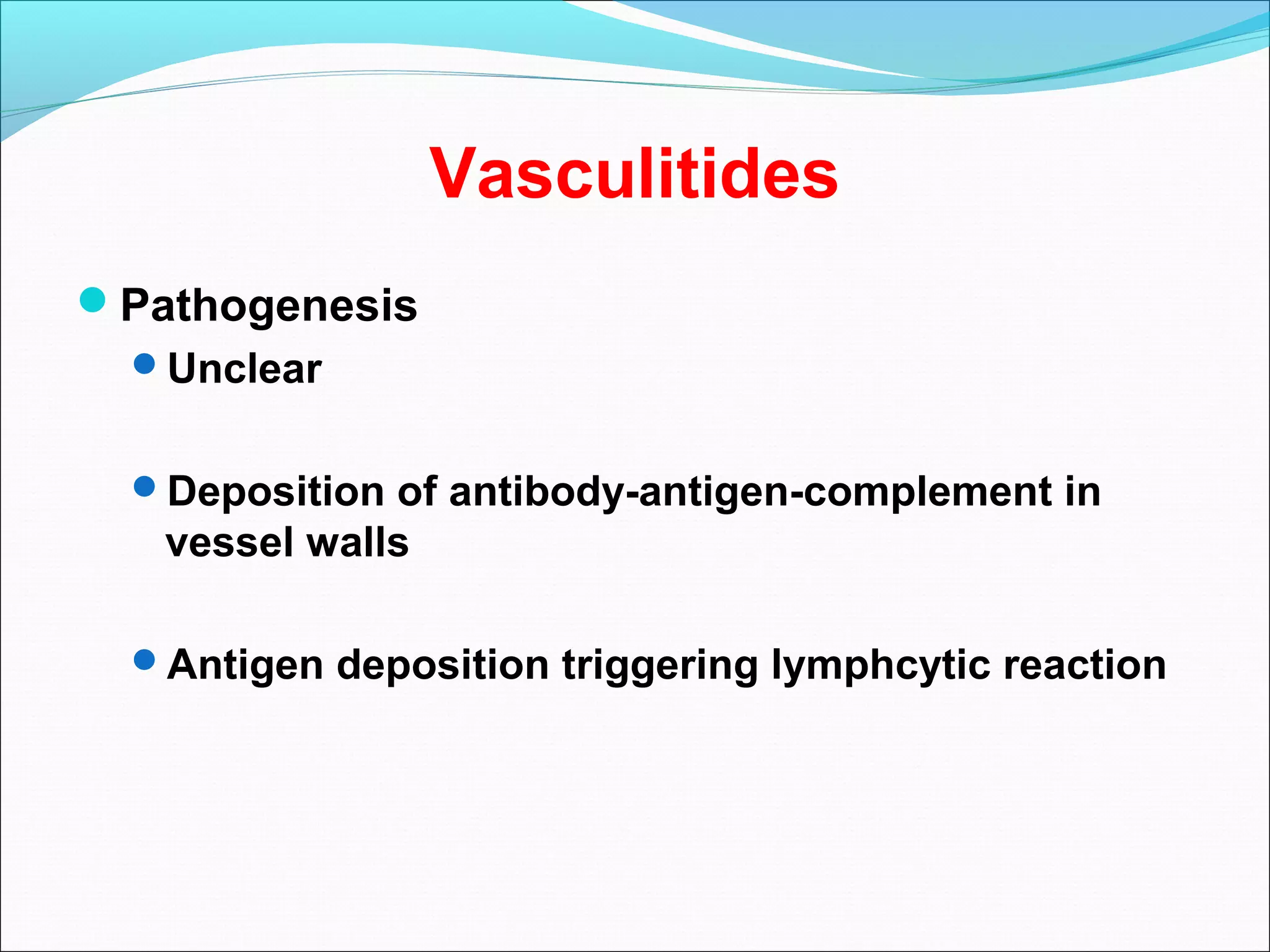 Vasculitides
Pathogenesis
Unclear
Deposition of antibody-antigen-complement in
vessel walls
Antigen deposition triggering lymphcytic reaction
 