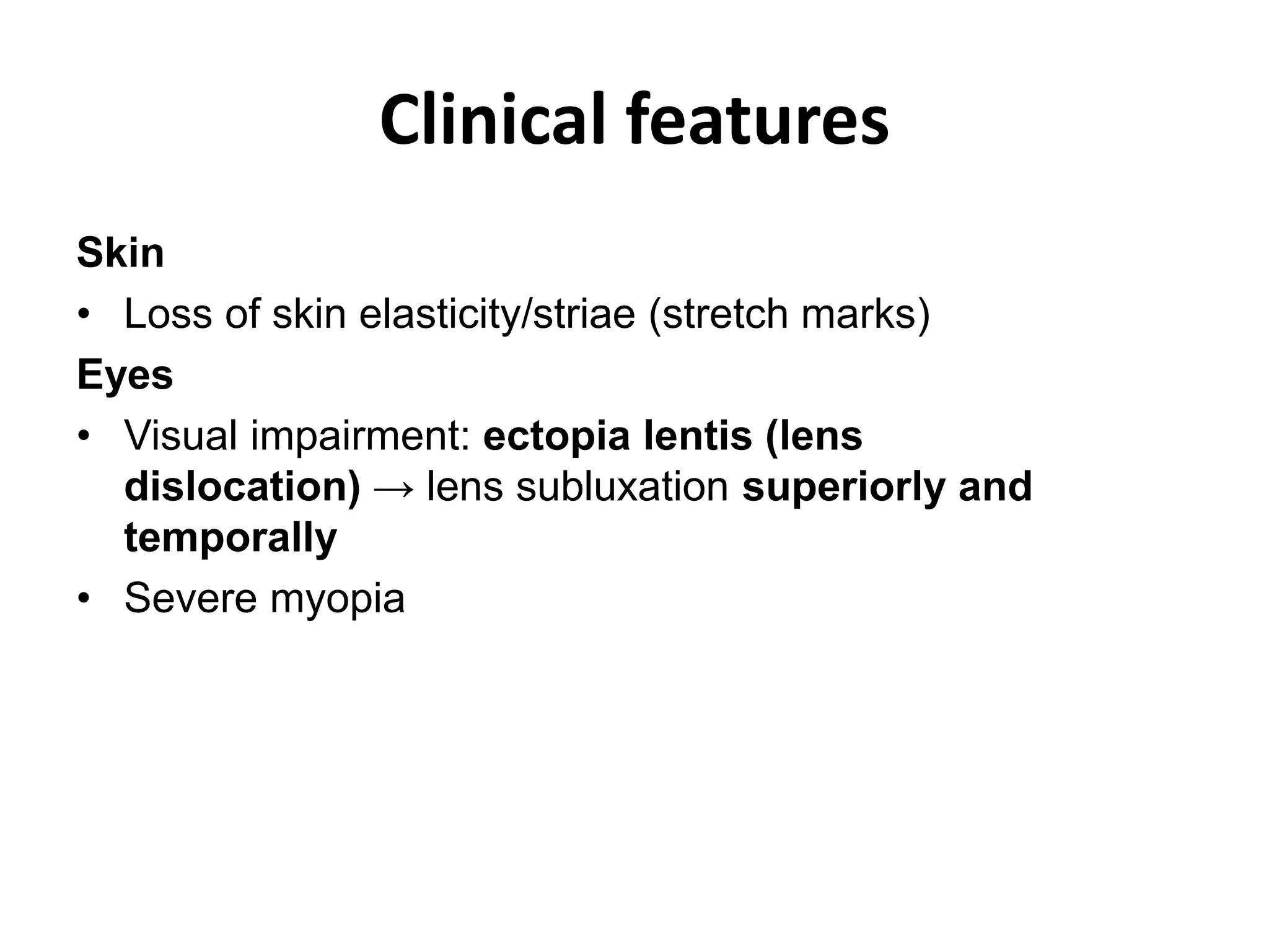 Clinical features
Skin
• Loss of skin elasticity/striae (stretch marks)
Eyes
• Visual impairment: ectopia lentis (lens
dislocation) → lens subluxation superiorly and
temporally
• Severe myopia
 