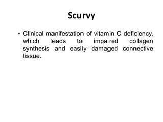 Scurvy
• Clinical manifestation of vitamin C deficiency,
which leads to impaired collagen
synthesis and easily damaged connective
tissue.
 