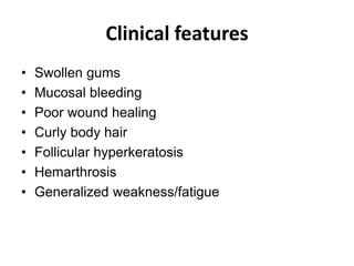 Clinical features
• Swollen gums
• Mucosal bleeding
• Poor wound healing
• Curly body hair
• Follicular hyperkeratosis
• Hemarthrosis
• Generalized weakness/fatigue
 
