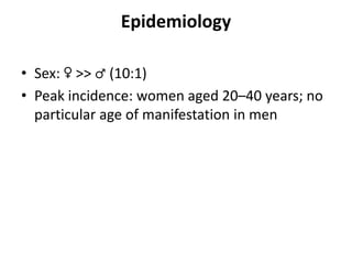 Epidemiology
• Sex: ♀ >> ♂ (10:1)
• Peak incidence: women aged 20–40 years; no
particular age of manifestation in men
 