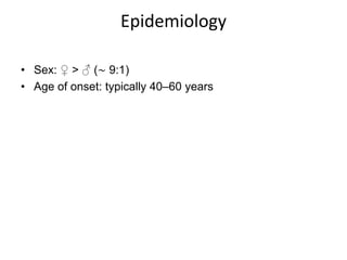 Epidemiology
• Sex: ♀ > ♂ (∼ 9:1)
• Age of onset: typically 40–60 years
 