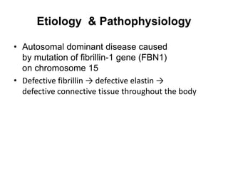 Etiology & Pathophysiology
• Autosomal dominant disease caused
by mutation of fibrillin-1 gene (FBN1)
on chromosome 15
• Defective fibrillin → defective elastin →
defective connective tissue throughout the body
 