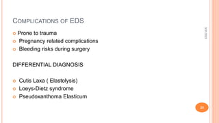 COMPLICATIONS OF EDS
 Prone to trauma
 Pregnancy related complications
 Bleeding risks during surgery
DIFFERENTIAL DIAGNOSIS
 Cutis Laxa ( Elastolysis)
 Loeys-Dietz syndrome
 Pseudoxanthoma Elasticum
3/31/2021
25
 
