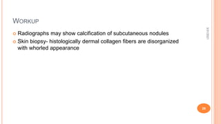 WORKUP
 Radiographs may show calcification of subcutaneous nodules
 Skin biopsy- histologically dermal collagen fibers are disorganized
with whorled appearance
3/31/2021
26
 