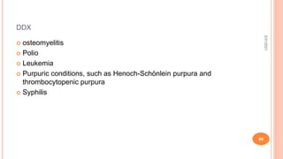 DDX
 osteomyelitis
 Polio
 Leukemia
 Purpuric conditions, such as Henoch-Schönlein purpura and
thrombocytopenic purpura
 Syphilis
3/31/2021
66
 
