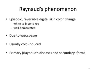 Raynaud’s phenomenon
• Episodic, reversible digital skin color change
– white to blue to red
– well-demarcated
• Due to vasospasm
• Usually cold-induced
• Primary (Raynaud’s disease) and secondary forms
69
 