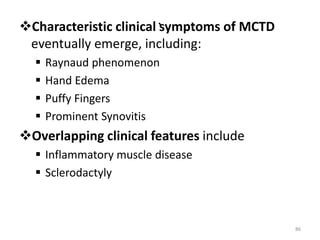`Characteristic clinical symptoms of MCTD
eventually emerge, including:
 Raynaud phenomenon
 Hand Edema
 Puffy Fingers
 Prominent Synovitis
Overlapping clinical features include
 Inflammatory muscle disease
 Sclerodactyly
86
 
