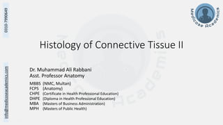 info@medicoseacademics.com
0310-7990649
Histology of Connective Tissue II
Dr. Muhammad Ali Rabbani
Asst. Professor Anatomy
MBBS (NMC, Multan)
FCPS (Anatomy)
CHPE (Certificate in Health Professional Education)
DHPE (Diploma in Health Professional Education)
MBA (Masters of Business Administration)
MPH (Masters of Public Health)
 
