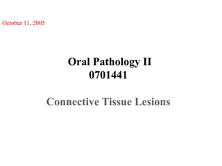 October 11, 2005

Oral Pathology II
0701441
Connective Tissue Lesions

 
