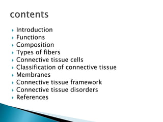  Introduction
 Functions
 Composition
 Types of fibers
 Connective tissue cells
 Classification of connective tissue
 Membranes
 Connective tissue framework
 Connective tissue disorders
 References
 