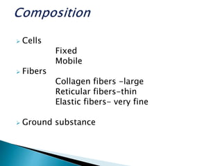  Cells
Fixed
Mobile
 Fibers
Collagen fibers -large
Reticular fibers-thin
Elastic fibers- very fine
 Ground substance
 