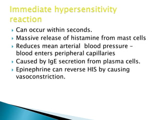 Can occur within seconds.
 Massive release of histamine from mast cells
 Reduces mean arterial blood pressure –
blood enters peripheral capillaries
 Caused by IgE secretion from plasma cells.
 Epinephrine can reverse HIS by causing
vasoconstriction.
 