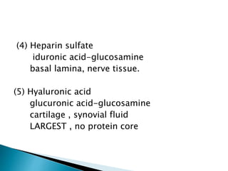 (4) Heparin sulfate
iduronic acid-glucosamine
basal lamina, nerve tissue.
(5) Hyaluronic acid
glucuronic acid-glucosamine
cartilage , synovial fluid
LARGEST , no protein core
 