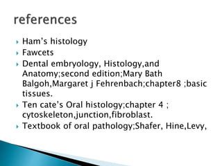  Ham’s histology
 Fawcets
 Dental embryology, Histology,and
Anatomy;second edition;Mary Bath
Balgoh,Margaret j Fehrenbach;chapter8 ;basic
tissues.
 Ten cate’s Oral histology;chapter 4 ;
cytoskeleton,junction,fibroblast.
 Textbook of oral pathology;Shafer, Hine,Levy,
 