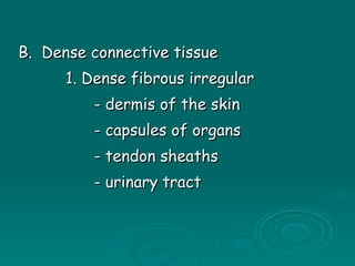 B.  Dense connective tissue 1. Dense fibrous irregular - dermis of the skin - capsules of organs - tendon sheaths - urinary tract 