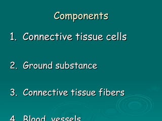 Components 1.  Connective tissue cells 2.  Ground substance 3.  Connective tissue fibers  4.  Blood  vessels 