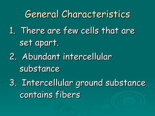 General Characteristics 1.  There are few cells that are set apart. 2.  Abundant intercellular substance 3.  Intercellular ground substance contains fibers 