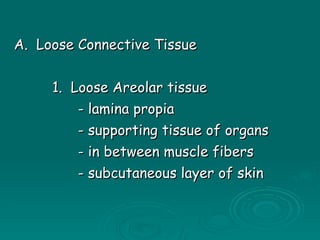 A.  Loose Connective Tissue 1.  Loose Areolar tissue - lamina propia - supporting tissue of organs - in between muscle fibers - subcutaneous layer of skin 