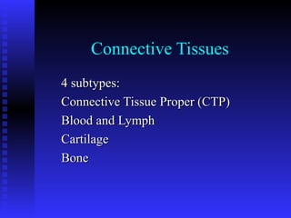Connective Tissues
4 subtypes:4 subtypes:
Connective Tissue Proper (CTP)Connective Tissue Proper (CTP)
Blood and LymphBlood and Lymph
CartilageCartilage
BoneBone
 