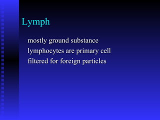 Lymph
mostly ground substancemostly ground substance
lymphocytes are primary celllymphocytes are primary cell
filtered for foreign particlesfiltered for foreign particles
 