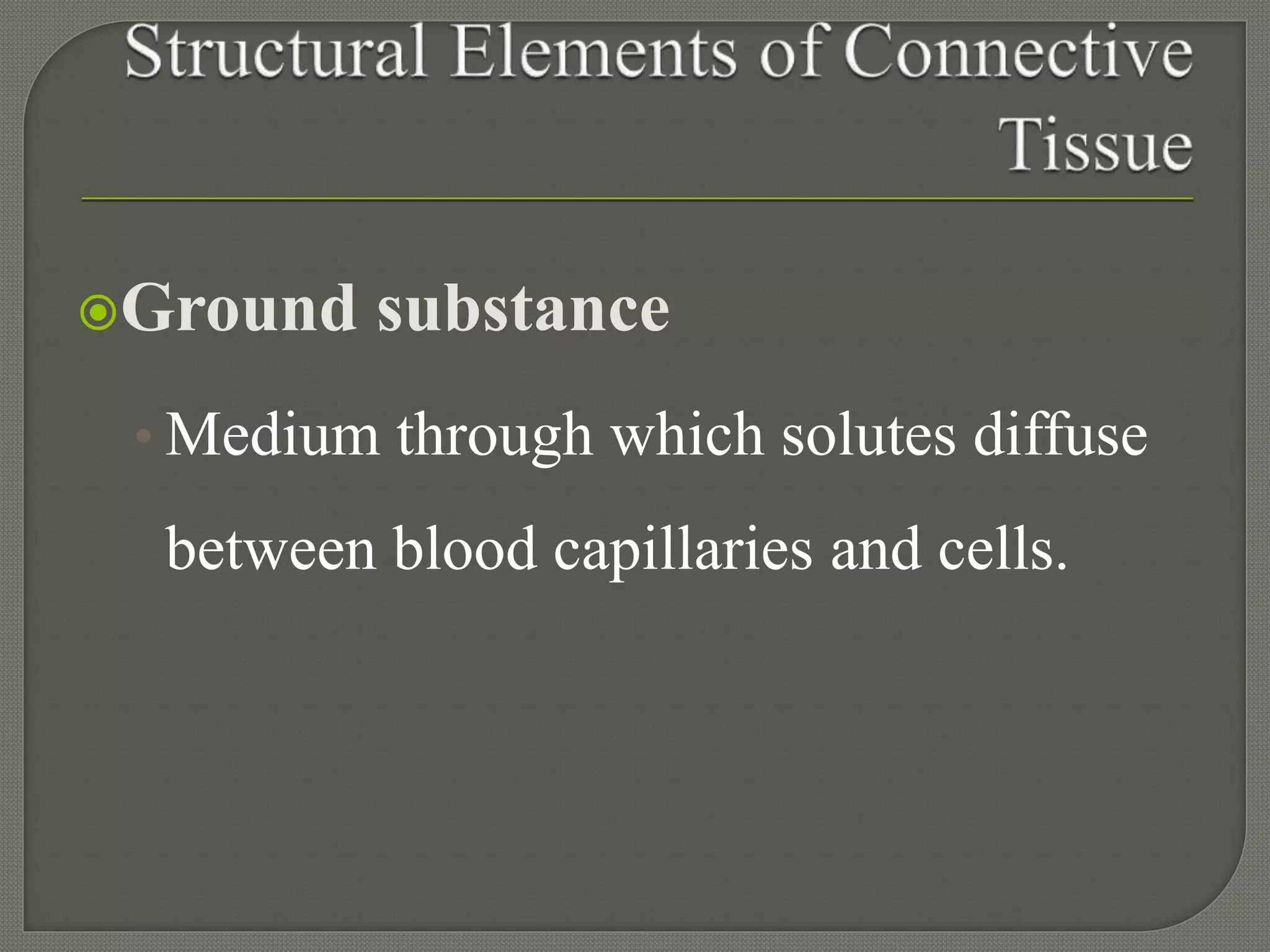 Ground substance
• Medium through which solutes diffuse
between blood capillaries and cells.
 